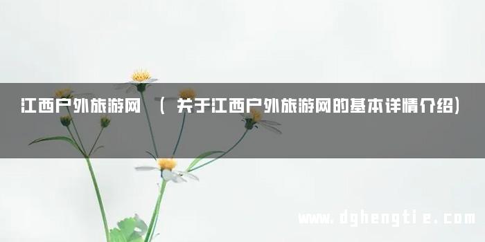 江西户外旅游网 (关于江西户外旅游网的基本详情介绍)